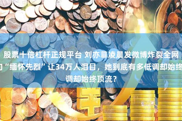 股票十倍杠杆正规平台 刘亦菲凌晨发微博炸裂全网！一句“缅怀先烈”让34万人泪目，她到底有多低调却始终顶流？