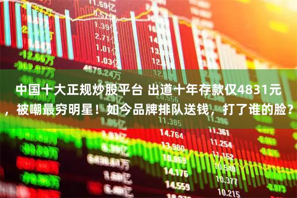 中国十大正规炒股平台 出道十年存款仅4831元，被嘲最穷明星！如今品牌排队送钱，打了谁的脸？