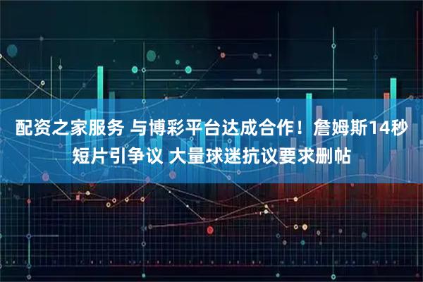 配资之家服务 与博彩平台达成合作!詹姆斯14秒短片引争议 大量球迷抗议要求删帖