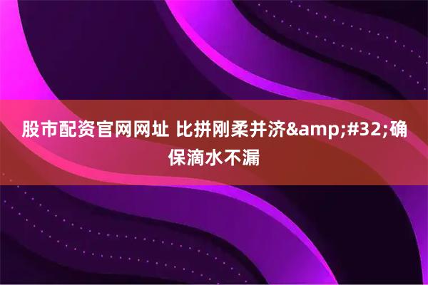 股市配资官网网址 比拼刚柔并济 确保滴水不漏