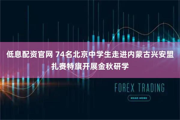 低息配资官网 74名北京中学生走进内蒙古兴安盟扎赉特旗开展金秋研学