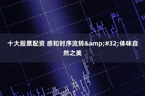 十大股票配资 感知时序流转 体味自然之美
