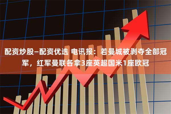 配资炒股—配资优选 电讯报：若曼城被剥夺全部冠军，红军曼联各拿3座英超国米1座欧冠