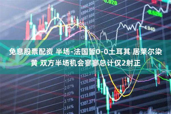 免息股票配资 半场-法国暂0-0土耳其 居莱尔染黄 双方半场机会寥寥总计仅2射正