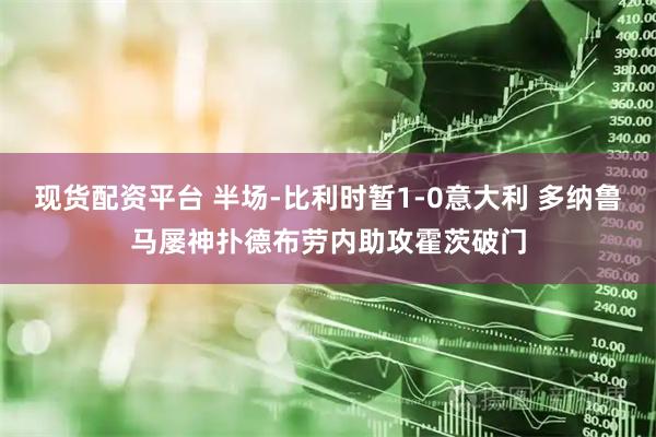 现货配资平台 半场-比利时暂1-0意大利 多纳鲁马屡神扑德布劳内助攻霍茨破门