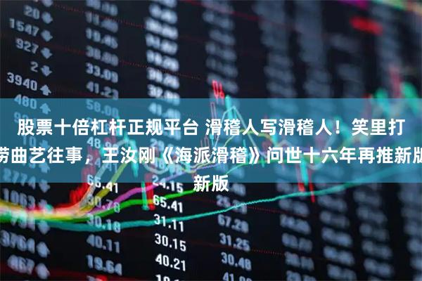 股票十倍杠杆正规平台 滑稽人写滑稽人！笑里打捞曲艺往事，王汝刚《海派滑稽》问世十六年再推新版